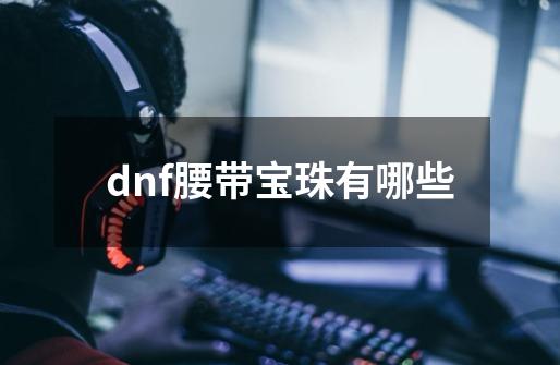 dnf腰带宝珠有哪些-第1张-游戏资讯-龙启科技