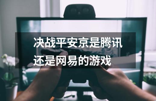 决战平安京是腾讯还是网易的游戏-第1张-游戏资讯-龙启科技