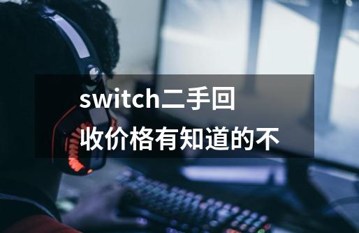 switch二手回收价格有知道的不-第1张-游戏资讯-龙启科技