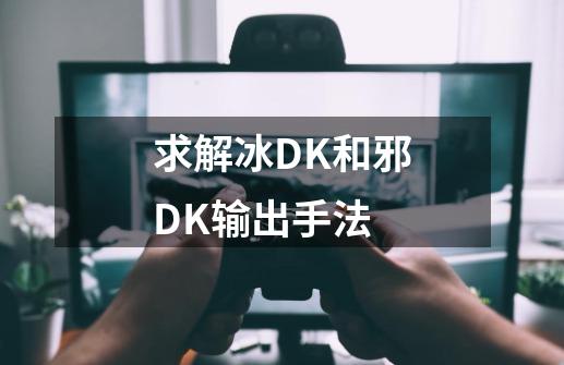 求解冰DK和邪DK输出手法.-第1张-游戏资讯-龙启科技