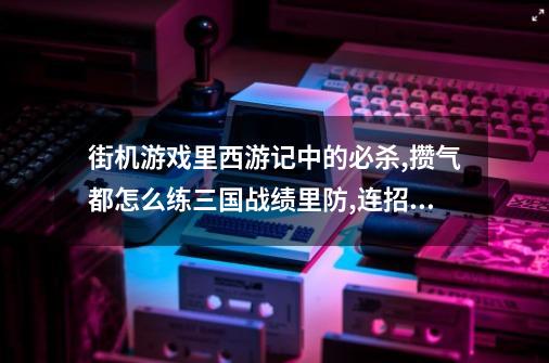 街机游戏里西游记中的必杀,攒气都怎么练三国战绩里防,连招,攒满豆后怎么处理-第1张-游戏资讯-龙启科技