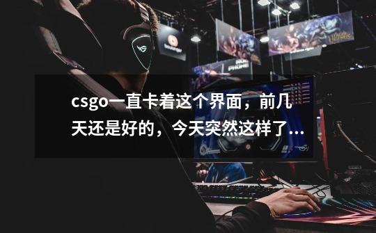 csgo一直卡着这个界面，前几天还是好的，今天突然这样了，请问有啥解决方法吗-第1张-游戏资讯-龙启科技