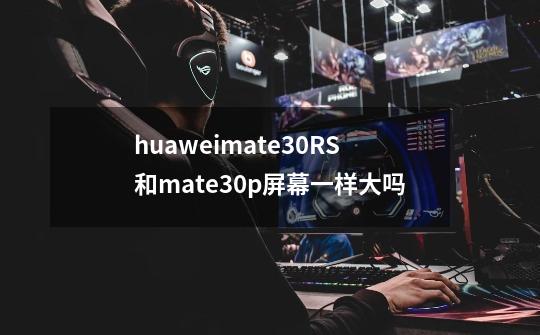 huaweimate30RS和mate30p屏幕一样大吗-第1张-游戏资讯-龙启科技