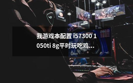 我游戏本配置 i57300 1050ti 8g平时玩吃鸡，lol，逆水寒，有没有必要加个8g内存条-第1张-游戏资讯-龙启科技