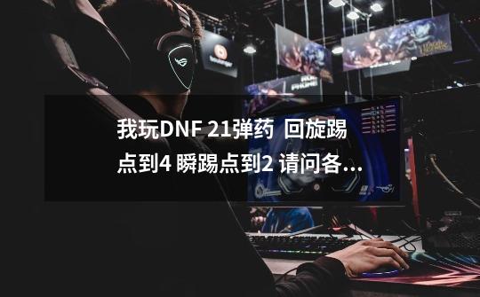 我玩DNF 21弹药  回旋踢点到4 瞬踢点到2 请问各位大哥大姐这个号我还玩不玩了-第1张-游戏资讯-龙启科技