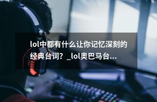 lol中都有什么让你记忆深刻的经典台词？_lol奥巴马台词,被诅咒是什么-第1张-游戏资讯-龙启科技