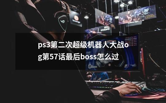 ps3第二次超级机器人大战og第57话最后boss怎么过-第1张-游戏资讯-龙启科技