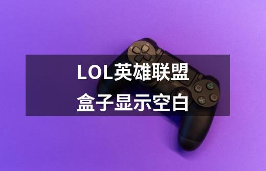 LOL英雄联盟盒子显示空白-第1张-游戏资讯-龙启科技