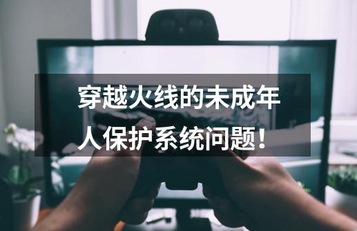 穿越火线的未成年人保护系统问题！-第1张-游戏资讯-龙启科技