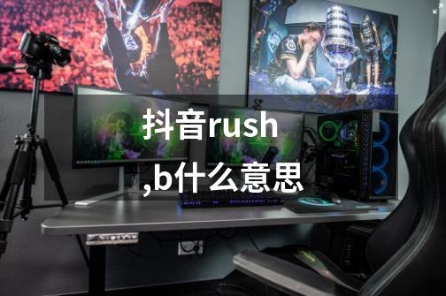 抖音rush,b什么意思-第1张-游戏资讯-龙启科技