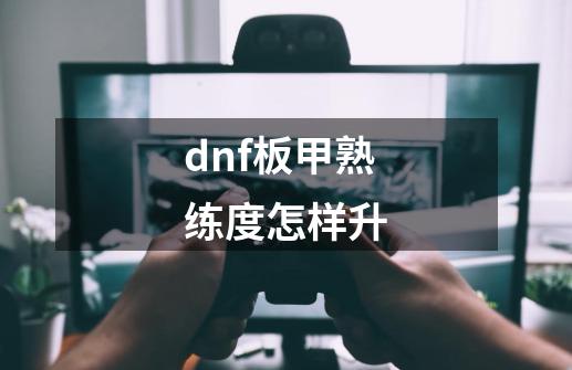 dnf板甲熟练度怎样升-第1张-游戏资讯-龙启科技