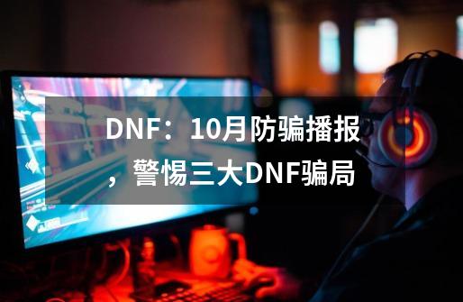 DNF：10月防骗播报，警惕三大DNF骗局-第1张-游戏资讯-龙启科技