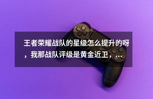 王者荣耀战队的星级怎么提升的呀，我那战队评级是黄金近卫，为什么才-第1张-游戏资讯-龙启科技