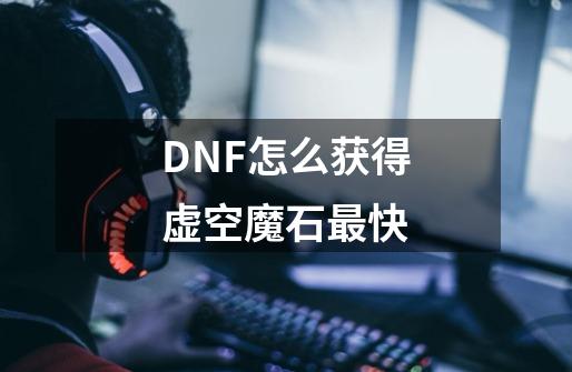 DNF怎么获得虚空魔石最快-第1张-游戏资讯-龙启科技