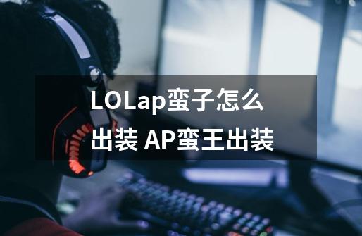 LOLap蛮子怎么出装 AP蛮王出装-第1张-游戏资讯-龙启科技