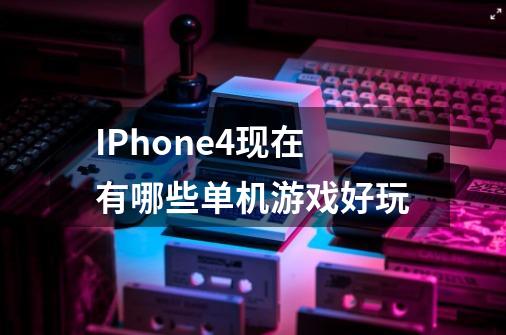 IPhone4现在有哪些单机游戏好玩-第1张-游戏资讯-龙启科技