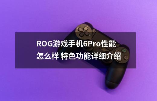 ROG游戏手机6Pro性能怎么样 特色功能详细介绍-第1张-游戏资讯-龙启科技