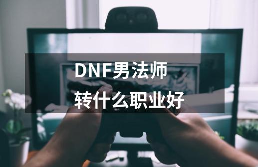 DNF男法师转什么职业好-第1张-游戏资讯-龙启科技