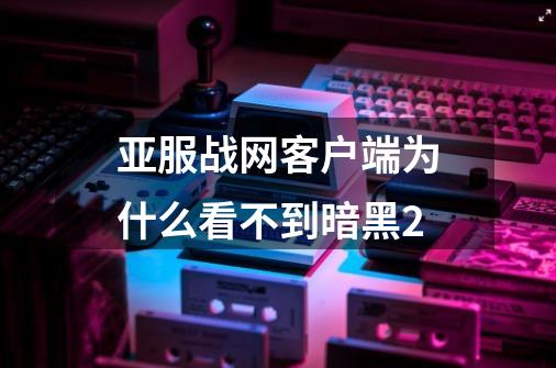 亚服战网客户端为什么看不到暗黑2-第1张-游戏资讯-龙启科技