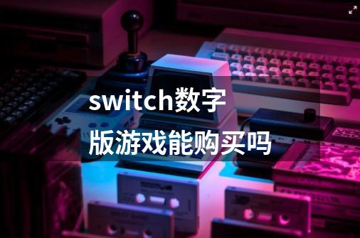 switch数字版游戏能购买吗-第1张-游戏资讯-龙启科技