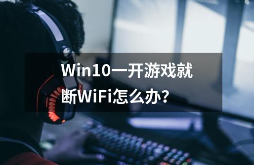 Win10一开游戏就断WiFi怎么办？-第1张-游戏资讯-龙启科技