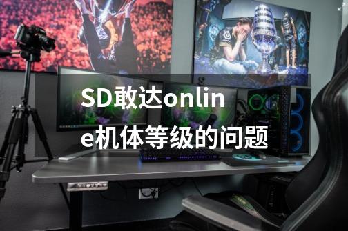 SD敢达online机体等级的问题-第1张-游戏资讯-龙启科技