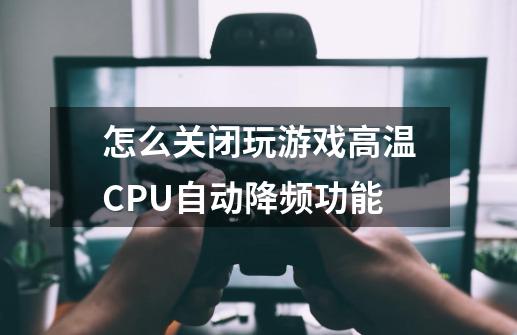 怎么关闭玩游戏高温CPU自动降频功能-第1张-游戏资讯-龙启科技