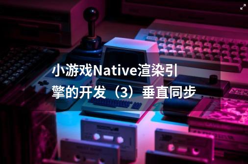 小游戏Native渲染引擎的开发（3）垂直同步-第1张-游戏资讯-龙启科技