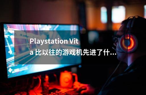 Playstation Vita 比以往的游戏机先进了什么-第1张-游戏资讯-龙启科技