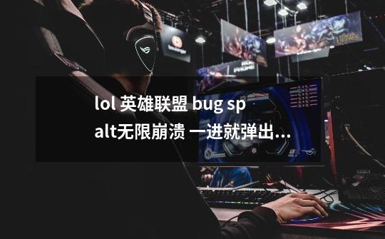 lol 英雄联盟 bug spalt无限崩溃 一进就弹出个bug框框 怎么解决-第1张-游戏资讯-龙启科技