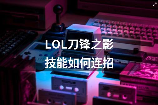 LOL刀锋之影技能如何连招-第1张-游戏资讯-龙启科技