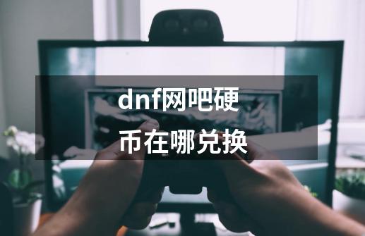 dnf网吧硬币在哪兑换-第1张-游戏资讯-龙启科技