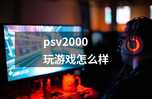 psv2000玩游戏怎么样-第1张-游戏资讯-龙启科技