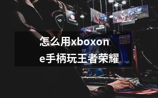 怎么用xboxone手柄玩王者荣耀-第1张-游戏资讯-龙启科技