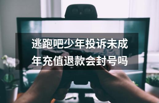 逃跑吧少年投诉未成年充值退款会封号吗-第1张-游戏资讯-龙启科技