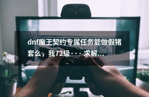 dnf魔王契约专属任务能做假猪套么，我72级··· 求解释-第1张-游戏资讯-龙启科技