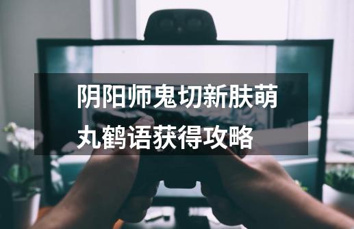 阴阳师鬼切新肤萌丸鹤语获得攻略-第1张-游戏资讯-龙启科技