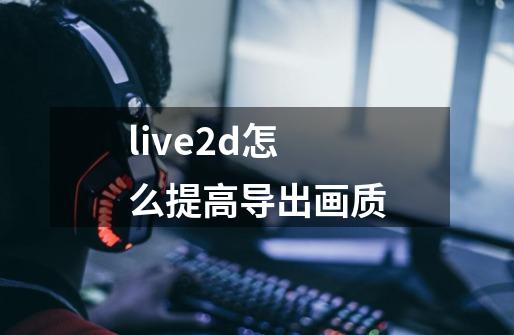 live2d怎么提高导出画质-第1张-游戏资讯-龙启科技