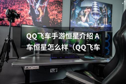 QQ飞车手游恒星介绍 A车恒星怎么样（QQ飞车-第1张-游戏资讯-龙启科技