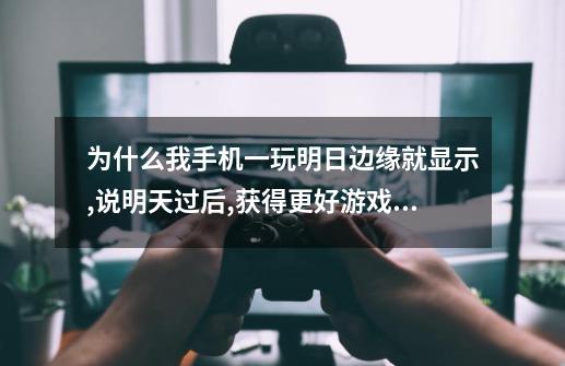 为什么我手机一玩明日边缘就显示,说明天过后,获得更好游戏体验-第1张-游戏资讯-龙启科技