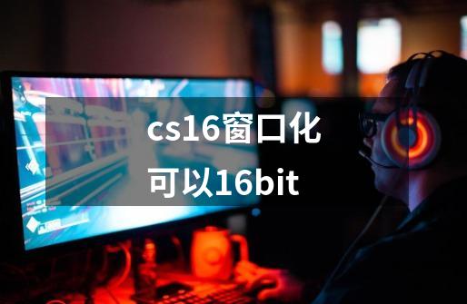 cs1.6窗口化可以16bit-第1张-游戏资讯-龙启科技