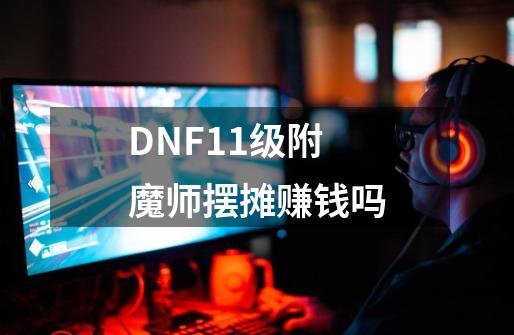 DNF11级附魔师摆摊赚钱吗-第1张-游戏资讯-龙启科技