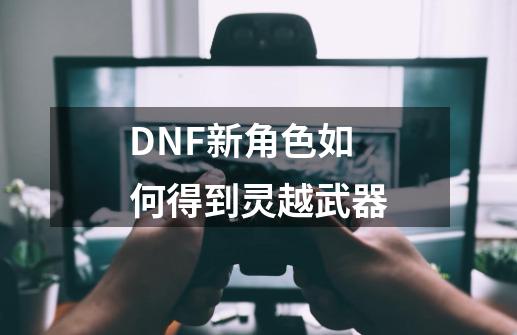 DNF新角色如何得到灵越武器-第1张-游戏资讯-龙启科技