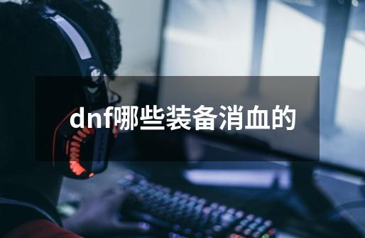 dnf哪些装备消血的-第1张-游戏资讯-龙启科技