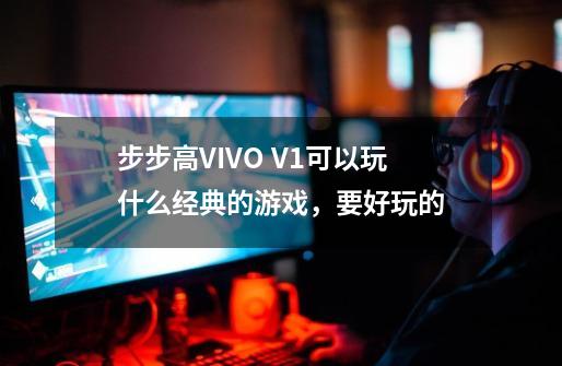 步步高VIVO V1可以玩什么经典的游戏，要好玩的-第1张-游戏资讯-龙启科技