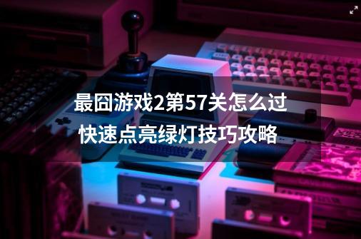 最囧游戏2第57关怎么过 快速点亮绿灯技巧攻略-第1张-游戏资讯-龙启科技