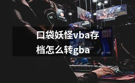 口袋妖怪vba存档怎么转gba-第1张-游戏资讯-龙启科技