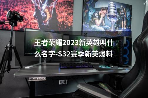 王者荣耀2023新英雄叫什么名字-S32赛季新英爆料-第1张-游戏资讯-龙启科技