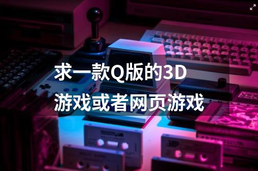 求一款Q版的3D游戏或者网页游戏-第1张-游戏资讯-龙启科技