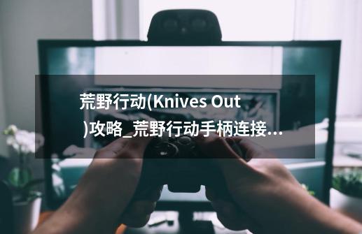 荒野行动(Knives Out )攻略_荒野行动手柄连接设置教程 安卓IOS蓝牙连接-第1张-游戏资讯-龙启科技